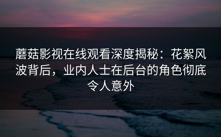 蘑菇影视在线观看深度揭秘:花絮风波背后,业内人士在后台的角色彻底令人意外 蘑菇影视在线观看深度揭秘:花絮风波背后,业内人士在后台的角色彻底令人意外