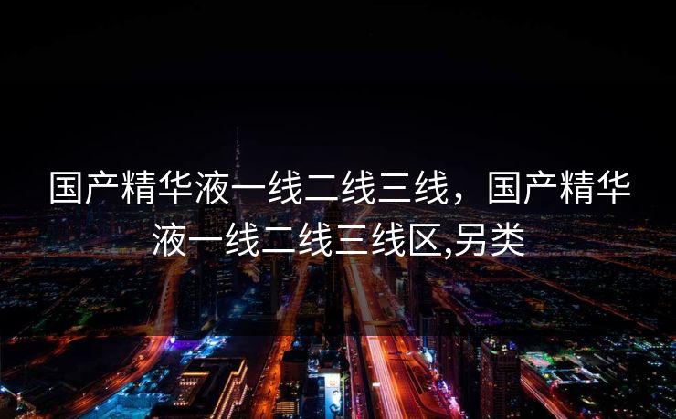 国产精华液一线二线三线，国产精华液一线二线三线区,另类