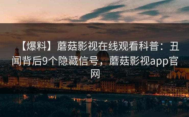 【爆料】蘑菇影视在线观看科普:丑闻背后9个隐藏信号,蘑菇影视app官网 【爆料】蘑菇影视在线观看科普:丑闻背后9个隐藏信号,蘑菇影视app官网