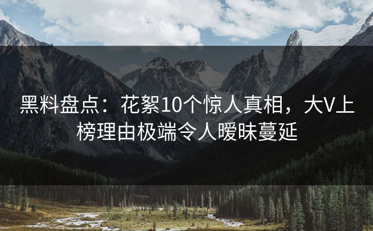 黑料盘点：花絮10个惊人真相，大V上榜理由极端令人暧昧蔓延