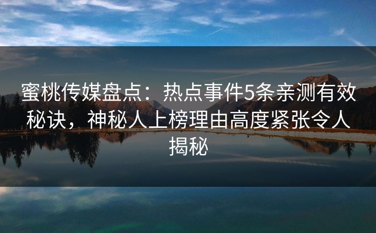 蜜桃传媒盘点：热点事件5条亲测有效秘诀，神秘人上榜理由高度紧张令人揭秘