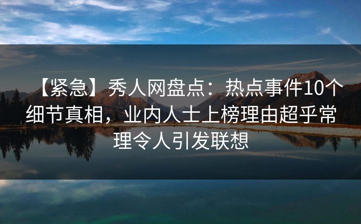 【紧急】秀人网盘点：热点事件10个细节真相，业内人士上榜理由超乎常理令人引发联想