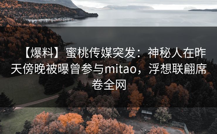 【爆料】蜜桃传媒突发：神秘人在昨天傍晚被曝曾参与mitao，浮想联翩席卷全网