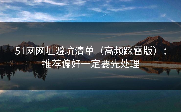 51网网址避坑清单（高频踩雷版）：推荐偏好一定要先处理