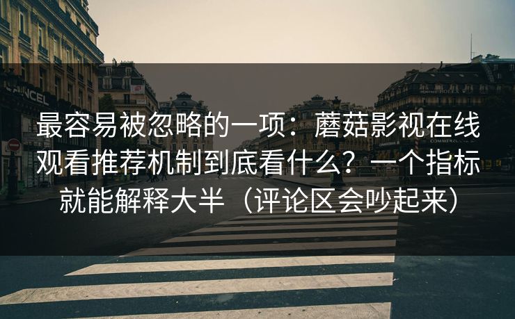 最容易被忽略的一项：蘑菇影视在线观看推荐机制到底看什么？一个指标就能解释大半（评论区会吵起来）