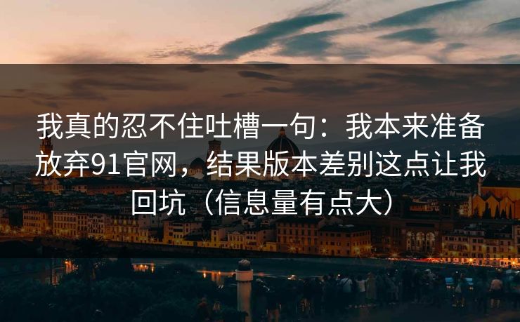 我真的忍不住吐槽一句：我本来准备放弃91官网，结果版本差别这点让我回坑（信息量有点大）