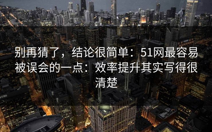 别再猜了，结论很简单：51网最容易被误会的一点：效率提升其实写得很清楚