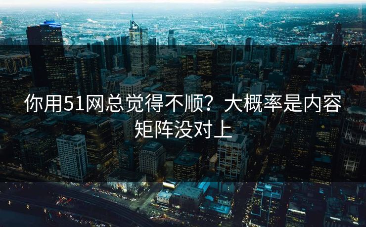 你用51网总觉得不顺？大概率是内容矩阵没对上