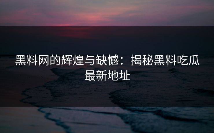 黑料网的辉煌与缺憾:揭秘黑料吃瓜最新地址 黑料网的辉煌与缺憾:揭秘黑料吃瓜最新地址