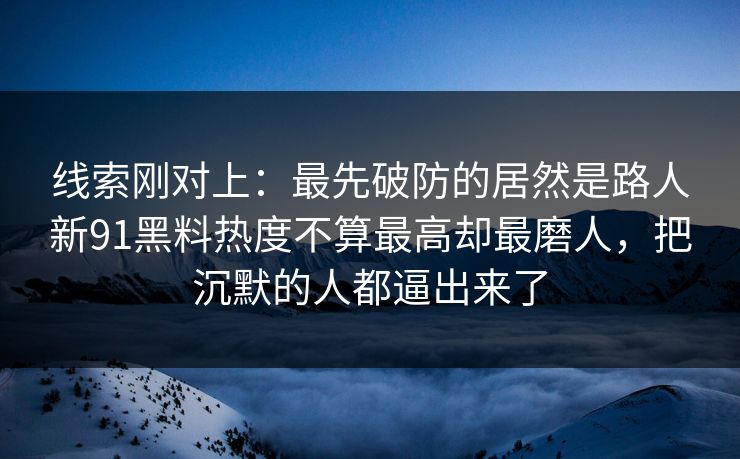 线索刚对上：最先破防的居然是路人新91黑料热度不算最高却最磨人，把沉默的人都逼出来了